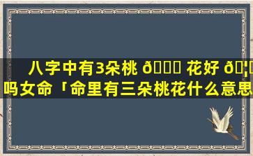 八字中有3朵桃 🐕 花好 🦋 吗女命「命里有三朵桃花什么意思」